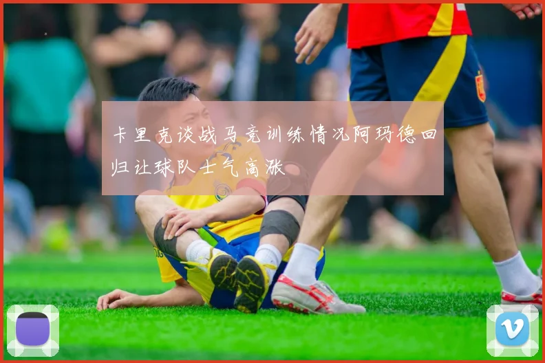 卡里克谈战马竞训练情况阿玛德回归让球队士气高涨